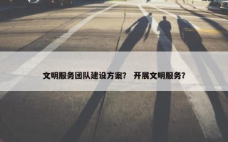 文明服务团队建设方案？ 开展文明服务？