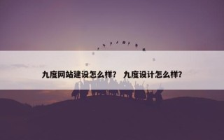 九度网站建设怎么样？ 九度设计怎么样？