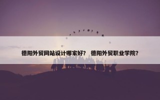 德阳外贸网站设计哪家好？ 德阳外贸职业学院？