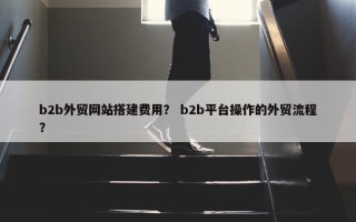 b2b外贸网站搭建费用？ b2b平台操作的外贸流程？