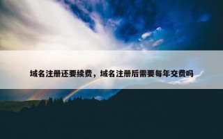 域名注册还要续费，域名注册后需要每年交费吗