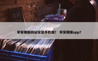 早安模板网站安装手机版？ 早安模板app？