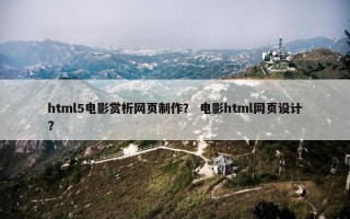 html5电影赏析网页制作？ 电影html网页设计？