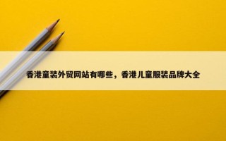 香港童装外贸网站有哪些,香港儿童服装品牌大全 香港童装外贸网站有哪些,香港儿童服装品牌大全