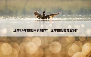 辽宁24年技能网页制作？ 辽宁技能鉴定官网？