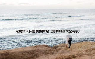 宠物知识标签模板网站（宠物知识大全app）