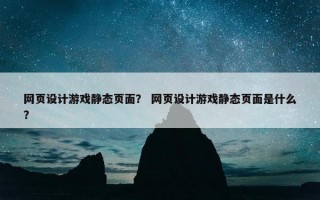 网页设计游戏静态页面？ 网页设计游戏静态页面是什么？