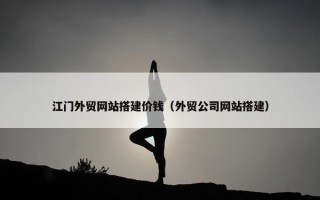 江门外贸网站搭建价钱（外贸公司网站搭建）