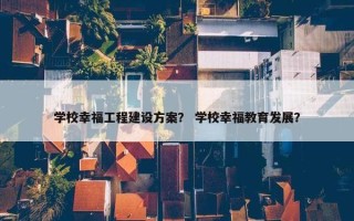 学校幸福工程建设方案？ 学校幸福教育发展？