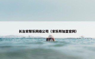 长治家帮乐网络公司（家乐邦加盟官网）