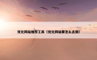 优化网站推荐工具（优化网站要怎么去做）