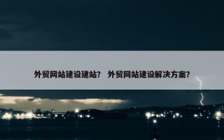 外贸网站建设建站？ 外贸网站建设解决方案？
