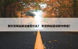 做外贸网站建设推荐什么？ 外贸网站建设制作教程？