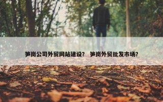 笋岗公司外贸网站建设？ 笋岗外贸批发市场？