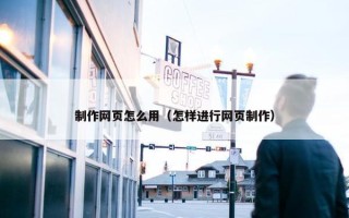 制作网页怎么用（怎样进行网页制作）