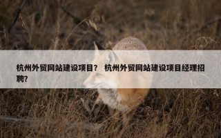杭州外贸网站建设项目？ 杭州外贸网站建设项目经理招聘？