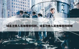 域名注册人员有哪些权利，域名注册人员有哪些权利呢