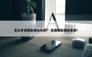 怎么申请智能建站系统？ 自造智能建站系统？