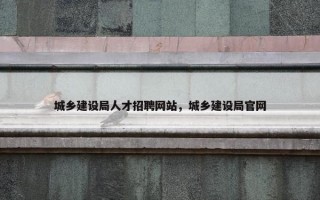 城乡建设局人才招聘网站，城乡建设局官网