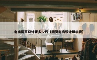电商网页设计要多少钱（网页电商设计班学费）