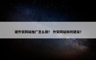 建外贸网站推广怎么做？ 外贸网站如何建设？