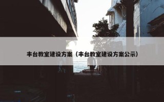 丰台教室建设方案（丰台教室建设方案公示）