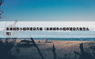 未来城市小程序建设方案（未来城市小程序建设方案怎么写）