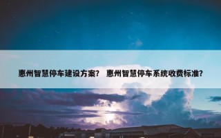 惠州智慧停车建设方案？ 惠州智慧停车系统收费标准？