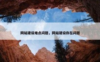 网站建设难点问题，网站建设存在问题