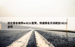 优化排名推荐w火21星赞，快速排名方法就选t火21星赞