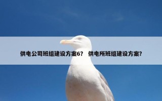 供电公司班组建设方案6？ 供电所班组建设方案？