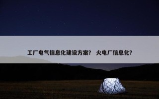工厂电气信息化建设方案？ 火电厂信息化？