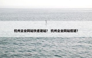 杭州企业网站快速建站？ 杭州企业网站搭建？