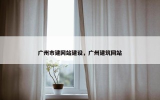 广州市建网站建设，广州建筑网站