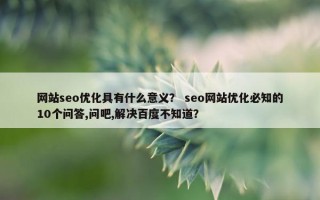 网站seo优化具有什么意义? seo网站优化必知的10个问答,问吧,解决百度不知道? 网站seo优化具有什么意义? seo网站优化必知的10个问答,问吧,解决百度不知道?