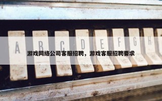 游戏网络公司客服招聘,游戏客服招聘要求 游戏网络公司客服招聘,游戏客服招聘要求