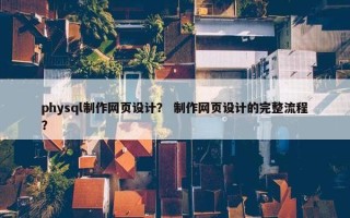physql制作网页设计？ 制作网页设计的完整流程？