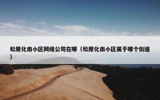 松原化南小区网络公司在哪（松原化南小区属于哪个街道）