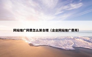 网站推广网费怎么算合理（企业网站推广费用）