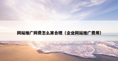 网站推广网费怎么算合理（企业网站推广费用）