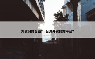 外贸网站台山？ 台湾外贸网站平台？