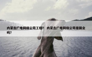 内蒙古广电网络公司工程？ 内蒙古广电网络公司是国企吗？