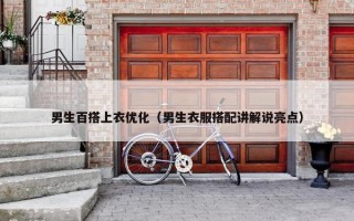 男生百搭上衣优化(男生衣服搭配讲解说亮点) 男生百搭上衣优化(男生衣服搭配讲解说亮点)