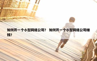 如何开一个小型网络公司? 如何开一个小型网络公司赚钱? 如何开一个小型网络公司? 如何开一个小型网络公司赚钱?