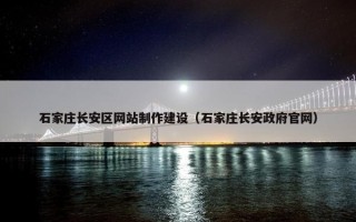 石家庄长安区网站制作建设（石家庄长安政府官网）