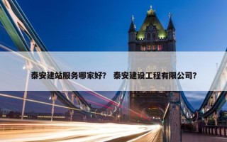 泰安建站服务哪家好？ 泰安建设工程有限公司？