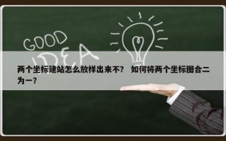 两个坐标建站怎么放样出来不？ 如何将两个坐标图合二为一？
