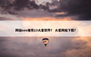 网站seo推荐23火星软件？ 火星网站下载？