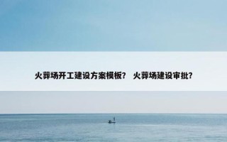 火葬场开工建设方案模板？ 火葬场建设审批？