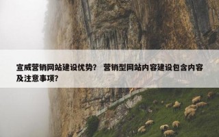 宣威营销网站建设优势？ 营销型网站内容建设包含内容及注意事项？